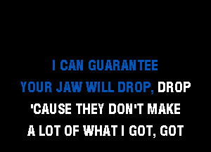 I CAN GUARANTEE
YOUR JAW WILL DROP, DROP
'CAUSE THEY DON'T MAKE
A LOT OF WHAT I GOT, GOT