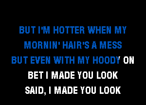 BUT I'M HOTTER WHEN MY
MORHIH' HAIR'S A MESS
BUT EVEN WITH MY HOODY 0H
BETI MADE YOU LOOK
SAID, I MADE YOU LOOK