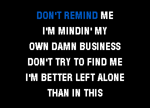 DON'T HEMIND ME
I'M MINDIH' MY
OWN DAMN BUSINESS
DON'T TRY TO FIND ME
I'M BETTER LEFT ALONE

THAN IN THIS I