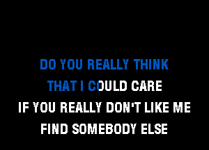 DO YOU REALLY THINK
THATI COULD CARE
IF YOU REALLY DON'T LIKE ME
FIND SOMEBODY ELSE