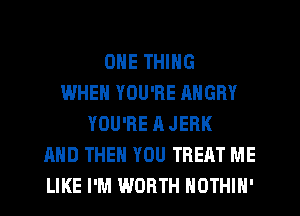 ONE THING
WHEN YOU'RE ANGRY
YOU'RE A JEBK
AND THEN YOU TREAT ME
LIKE I'M WORTH NOTHIN'