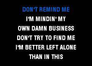 DON'T HEMIND ME
I'M MINDIH' MY
OWN DAMN BUSINESS
DON'T TRY TO FIND ME
I'M BETTER LEFT ALONE

THAN IN THIS I