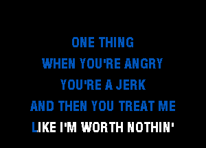 ONE THING
WHEN YOU'RE ANGRY
YOU'RE A JEBK
AND THEN YOU TREAT ME
LIKE I'M WORTH NOTHIN'