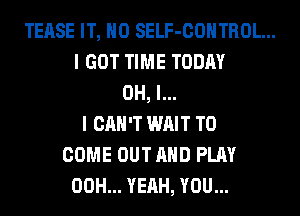 TEASE IT, H0 SELF-COHTROL...
I GOT TIME TODAY
OH, I...
I CAH'T WAIT TO
COME OUT AND PLAY
00H... YEAH, YOU...