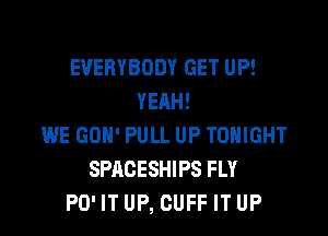 EVERYBODY GET UP!
YEAH!

WE GON' PULL UP TONIGHT
SPACESHIPS FLY
PO' IT UP, CUFF IT UP