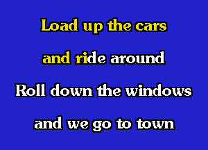 Load up the cars
and ride around
Roll down the windows

and we go to town