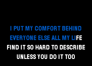 I PUT MY COMFORT BEHIND
EVERYONE ELSE ALL MY LIFE
FIND IT SO HARD TO DESCRIBE
UNLESS YOU DO IT T00