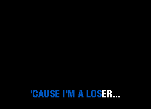 'CAUSE I'M A LOSER...