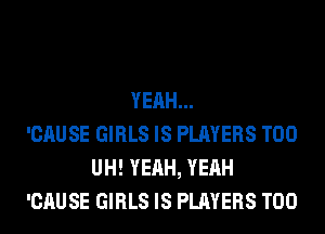 YEAH...
'CAUSE GIRLS IS PLAYERS T00
UH! YEAH, YEAH
'CAUSE GIRLS IS PLAYERS T00