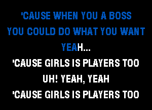 'CAUSE WHEN YOU A BOSS
YOU COULD DO WHAT YOU WANT
YEAH...

'CAUSE GIRLS IS PLAYERS T00
UH! YEAH, YEAH
'CAUSE GIRLS IS PLAYERS T00