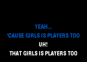 YEAH...

'CAUSE GIRLS IS PLAYERS T00
UH!
THAT GIRLS IS PLAYERS T00