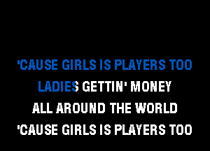 'CAUSE GIRLS IS PLAYERS T00
LADIES GETTIH' MONEY
ALL AROUND THE WORLD
'CAUSE GIRLS IS PLAYERS T00