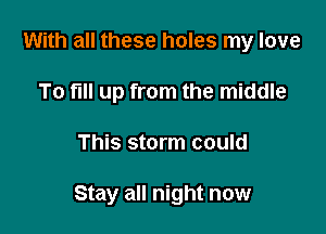 With all these holes my love
To fill up from the middle

This storm could

Stay all night now