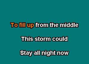 To fill up from the middle

This storm could

Stay all night now