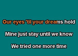 Our eyes 'til your dreams hold

Mine just stay until we know

We tried one more time