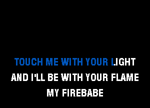 TOUCH ME WITH YOUR LIGHT
AND I'LL BE WITH YOUR FLAME
MY FIREBABE