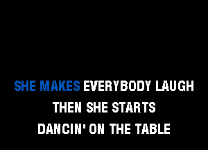 SHE MAKES EVERYBODY LAUGH
THEN SHE STARTS
DANCIH' ON THE TABLE