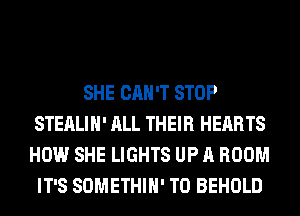 SHE CAN'T STOP
STEALI H' ALL THEI R HEAR TS
HOW SHE LIGHTS UP A ROOM
IT'S SOMETHIH' T0 BEHOLD