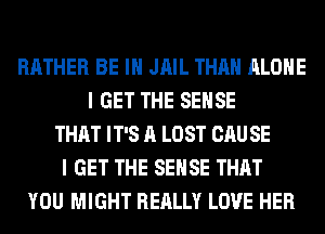 RATHER BE IN JAIL THAN ALONE
I GET THE SENSE
THAT IT'S A LOST CAU SE
I GET THE SENSE THAT
YOU MIGHT REALLY LOVE HER