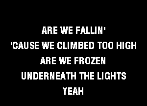 ARE WE FALLIH'
'CAUSE WE CLIMBED T00 HIGH
ARE WE FROZEN
UHDERHEATH THE LIGHTS
YEAH