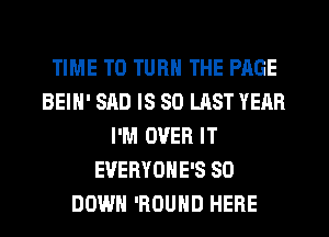 TIME TO TURN THE PAGE
BEIH' SAD IS 80 LAST YEAR
I'M OVER IT
EVERYONE'S SO
DOWN 'ROUHD HERE