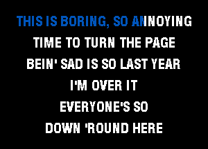 THIS IS BORING, SO ANNOYING
TIME TO TURN THE PAGE
BEIH' SAD IS 80 LAST YEAR
I'M OVER IT
EVERYOHE'S SO
DOWN 'ROUHD HERE