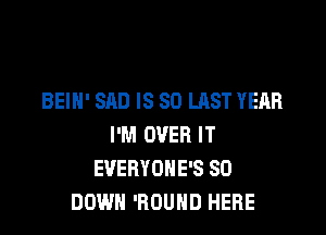 BEIH' SAD IS 80 LAST YEAR

I'M OVER IT
EVERYOHE'S SO
DOWN 'ROUHD HERE