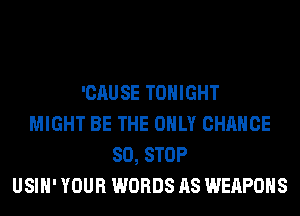 'CAUSE TONIGHT
MIGHT BE THE ONLY CHANCE
80, STOP
USIH' YOUR WORDS AS WEAPONS