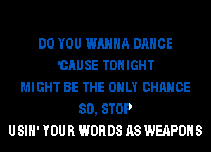 DO YOU WANNA DANCE
'CAUSE TONIGHT
MIGHT BE THE ONLY CHANCE
80, STOP
USIH' YOUR WORDS AS WEAPONS