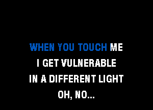 WHEN YOU TOUCH ME

I GET VULNERABLE
IN A DIFFERENT LIGHT
OH, HO...