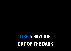 LIKE A SRVIOUR
OUT OF THE DARK