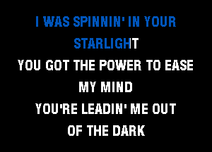 I WAS SPIHHIH' IN YOUR
STARLIGHT
YOU GOT THE POWER TO EASE
MY MIND
YOU'RE LEADIH' ME OUT
OF THE DARK
