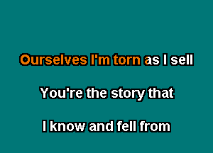 Ourselves I'm torn as I sell

You're the story that

I know and fell from