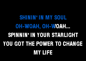 SHIHIH' IN MY SOUL
OH-WOAH, OH-WOAH...
SPIHHIH' IN YOUR STARLIGHT
YOU GOT THE POWER TO CHANGE
MY LIFE