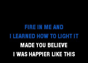 FIRE IN ME AND
I LERRHED HOW TO LIGHT IT
MADE YOU BELIEVE
I WAS HAPPIER LIKE THIS