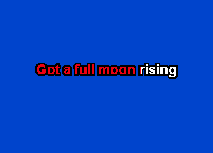 Got a full moon rising