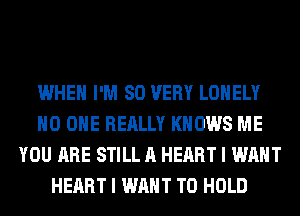 WHEN I'M SO VERY LONELY
NO ONE REALLY KNOWS ME
YOU ARE STILL A HEART I WANT
HEART I WANT TO HOLD