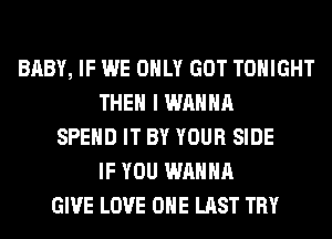 BABY, IF WE ONLY GOT TONIGHT
THEN I WANNA
SPEND IT BY YOUR SIDE
IF YOU WANNA
GIVE LOVE OHE LAST TRY