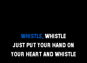 WHISTLE, WHISTLE
JUST PUT YOUR HAND ON
YOUR HEART AND WHISTLE