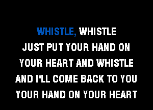 WHISTLE, WHISTLE
JUST PUT YOUR HAND ON
YOUR HEART AND WHISTLE
AND I'LL COME BACK TO YOU
YOUR HAND ON YOUR HEART