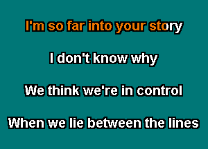 I'm so far into your story

I don't know why
We think we're in control

When we lie between the lines