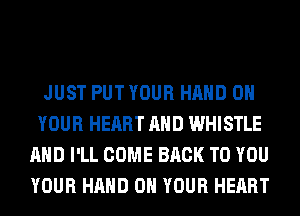 JUST PUT YOUR HAND ON
YOUR HEART AND WHISTLE
AND I'LL COME BACK TO YOU
YOUR HAND ON YOUR HEART