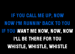 IF YOU CALL ME UP, NOW
NOW I'M RUHHIH' BACK TO YOU
IF YOU WANT ME NOW, NOW, NOW
I'LL BE THERE FOR YOU
WHISTLE, WHISTLE, WHISTLE