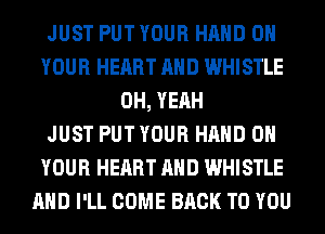 JUST PUT YOUR HAND ON
YOUR HEART AND WHISTLE
OH, YEAH
JUST PUT YOUR HAND ON
YOUR HEART AND WHISTLE
AND I'LL COME BACK TO YOU