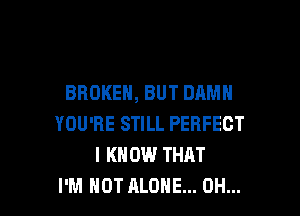 BROKEN, BUT DAMN

YOU'RE STILL PERFECT
I KNOW THHT
I'M NOT ALONE... 0H...
