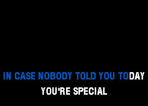 IN CASE NOBODY TOLD YOU TODAY
YOU'RE SPECIAL
