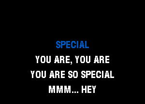 SPECIAL

YOU ARE, YOU ARE
YOU ARE 80 SPECIAL
MMM... HEY