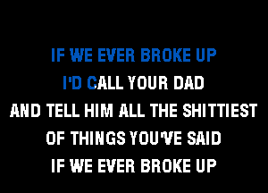 IF WE EVER BROKE UP
I'D CALL YOUR DAD
AND TELL HIM ALL THE SHITTIEST
OF THINGS YOU'VE SAID
IF WE EVER BROKE UP