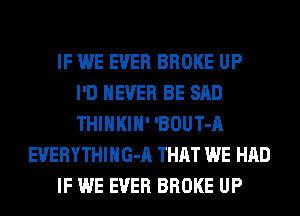 IF WE EVER BROKE UP
I'D NEVER BE SAD
THIHKIH' 'BOUT-A
EVERYTHIHG-A THAT WE HAD
IF WE EVER BROKE UP
