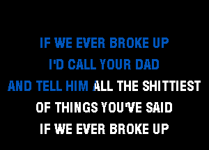 IF WE EVER BROKE UP
I'D CALL YOUR DAD
AND TELL HIM ALL THE SHITTIEST
OF THINGS YOU'VE SAID
IF WE EVER BROKE UP
